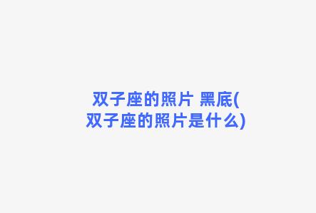 双子座的照片 黑底(双子座的照片是什么)